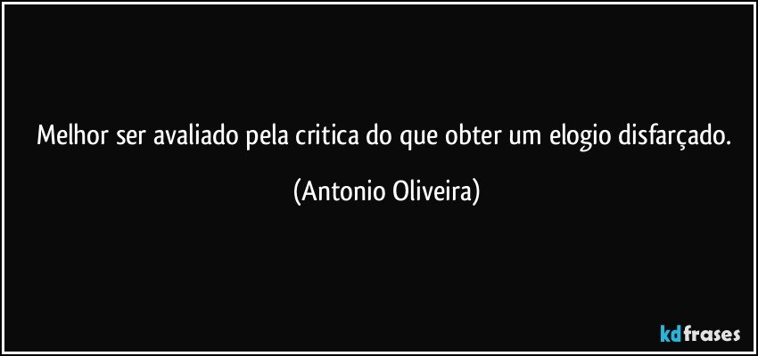 Melhor ser avaliado pela critica  do que obter um elogio disfarçado. (Antonio Oliveira)