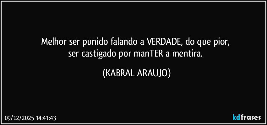 Melhor ser punido falando a VERDADE, do que pior, 
ser castigado por manTER a mentira. (KABRAL ARAUJO)