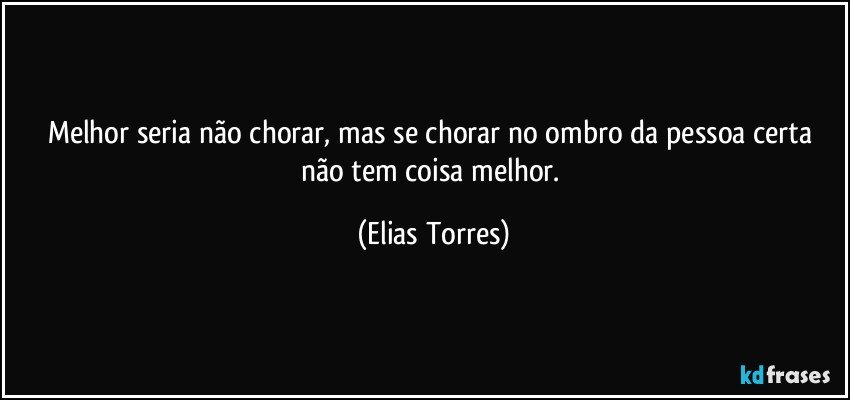 Melhor seria não chorar, mas se chorar no ombro da pessoa certa não tem coisa melhor. (Elias Torres)