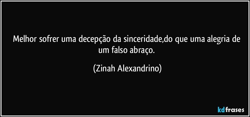 Melhor sofrer uma decepção da sinceridade,do que uma alegria de um falso abraço. (Zinah Alexandrino)