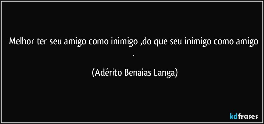 Melhor ter seu amigo como inimigo ,do que seu inimigo como amigo . (Adérito Benaias Langa)
