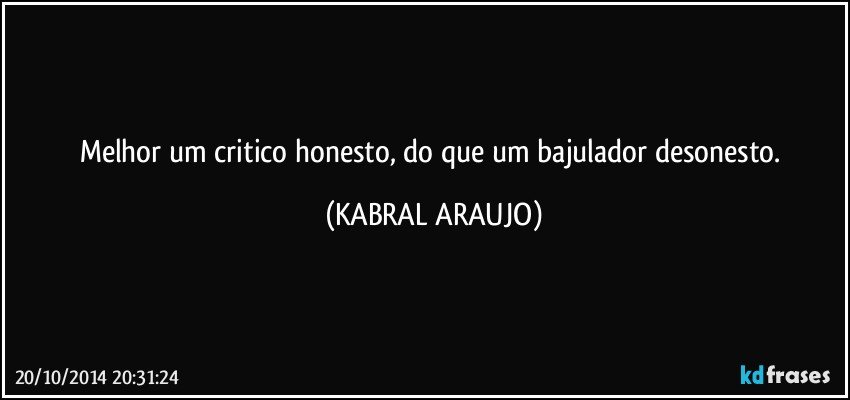 Melhor um critico honesto, do que um bajulador desonesto. (KABRAL ARAUJO)