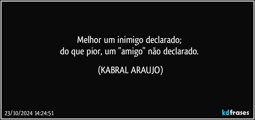 Melhor um inimigo declarado; 
do que pior, um "amigo" não declarado. (KABRAL ARAUJO)