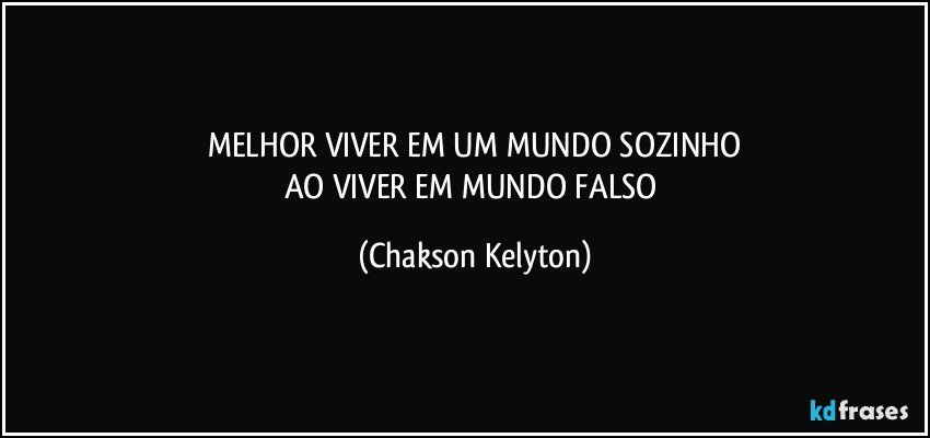 MELHOR VIVER EM UM MUNDO SOZINHO
AO VIVER EM MUNDO FALSO (Chakson Kelyton)