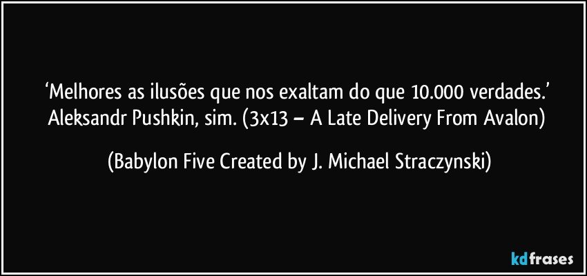 ‘Melhores as ilusões que nos exaltam do que 10.000 verdades.’ Aleksandr Pushkin, sim. (3x13 – A Late Delivery From Avalon) (Babylon Five Created by J. Michael Straczynski)