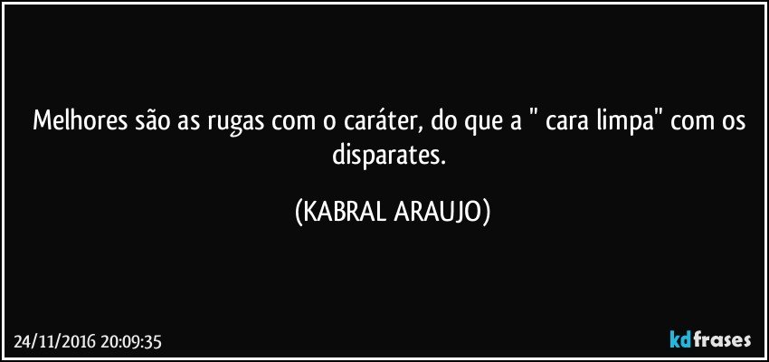 Melhores são as rugas com o caráter, do que a " cara limpa" com os disparates. (KABRAL ARAUJO)