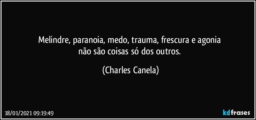 Melindre, paranoia, medo, trauma, frescura e agonia 
não são coisas só dos outros. (Charles Canela)