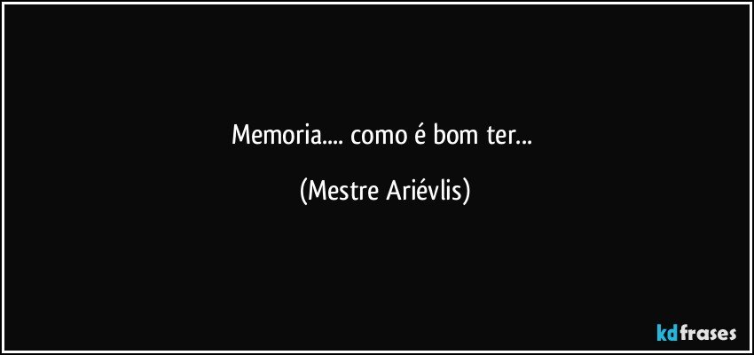 Memoria... como é bom ter... (Mestre Ariévlis)