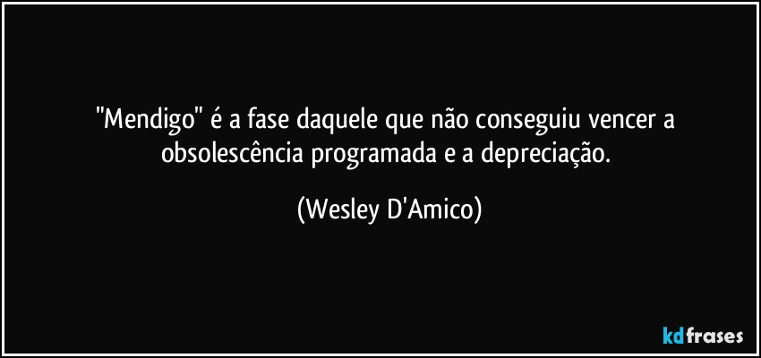 "Mendigo" é a fase daquele que não conseguiu vencer a obsolescência programada e a depreciação. (Wesley D'Amico)