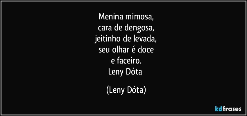 Menina mimosa,
cara de dengosa,
jeitinho de levada,
seu olhar é doce
e faceiro.
Leny Dóta (Leny Dóta)