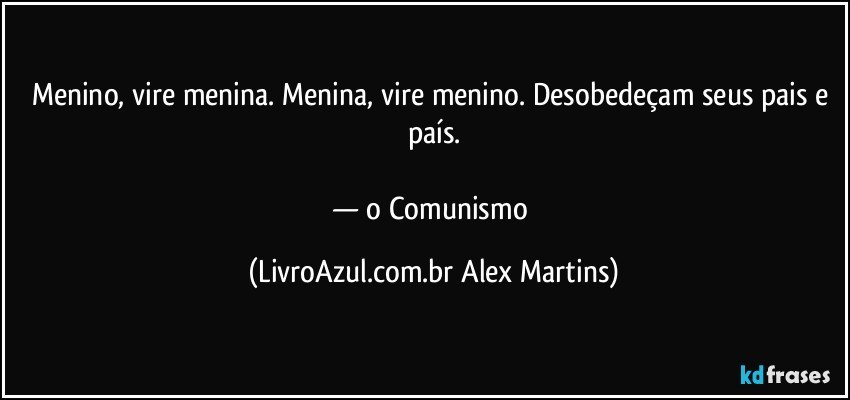 Menino, vire menina. Menina, vire menino. Desobedeçam seus pais e país.
— o Comunismo (LivroAzul.com.br Alex Martins)