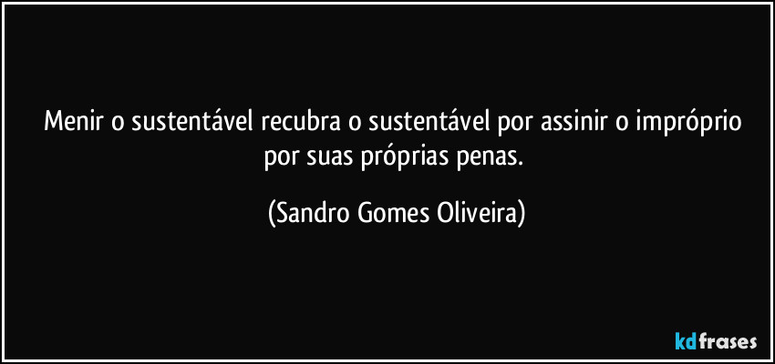 Menir o sustentável recubra o sustentável por assinir o impróprio por suas próprias penas. (Sandro Gomes Oliveira)