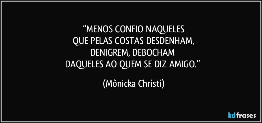 “MENOS CONFIO NAQUELES
 QUE PELAS COSTAS DESDENHAM, 
DENIGREM, DEBOCHAM 
DAQUELES AO QUEM SE DIZ AMIGO.” (Mônicka Christi)