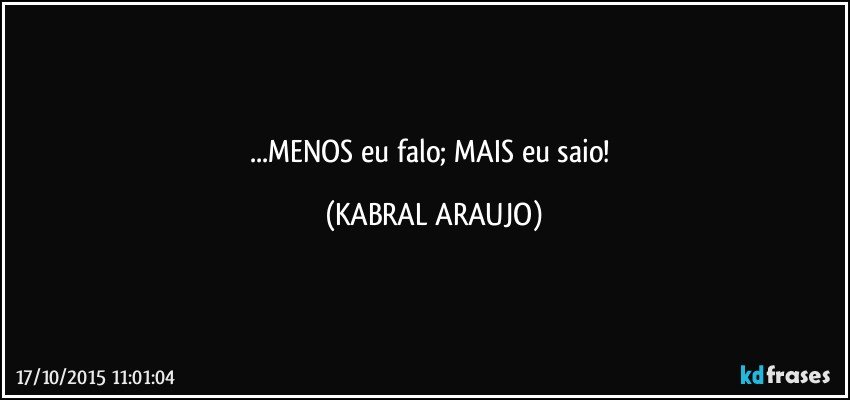 ...MENOS eu falo; MAIS eu saio! (KABRAL ARAUJO)