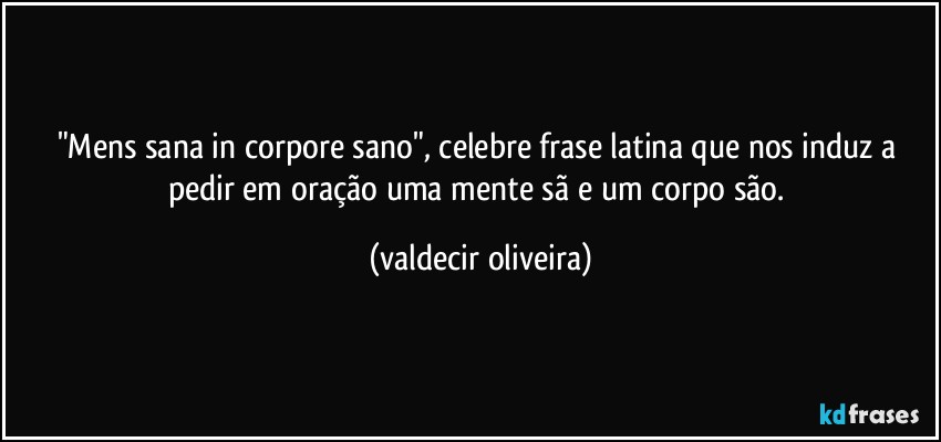 "Mens sana in corpore sano", celebre frase latina que nos induz a pedir em oração uma mente sã e um corpo são. (valdecir oliveira)