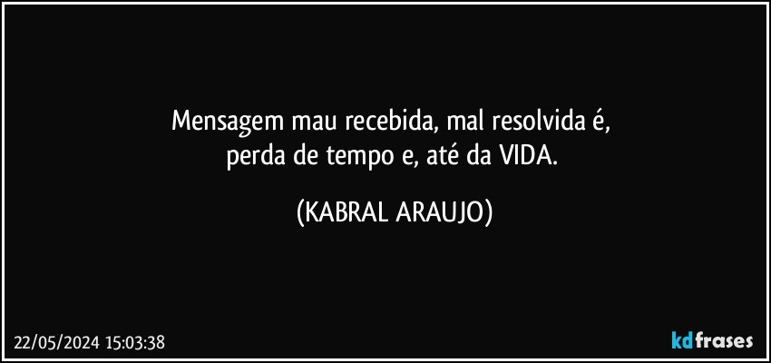 Mensagem mau recebida, mal resolvida é, 
perda de tempo e, até da VIDA. (KABRAL ARAUJO)