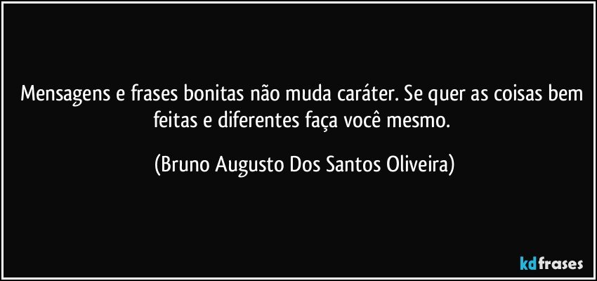Mensagens e frases bonitas não muda caráter. Se quer as coisas bem feitas e diferentes faça você mesmo. (Bruno Augusto Dos Santos Oliveira)