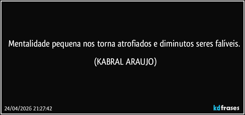 Mentalidade pequena nos torna atrofiados e diminutos seres falíveis. (KABRAL ARAUJO)