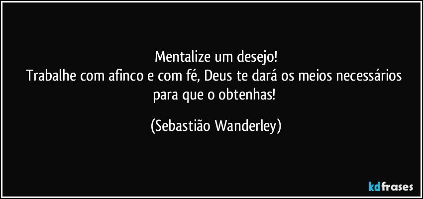 Mentalize um desejo!
Trabalhe com afinco e com fé, Deus te dará os meios necessários para que o obtenhas! (Sebastião Wanderley)