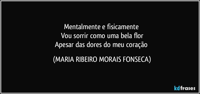 Mentalmente e fisicamente 
Vou sorrir como uma bela flor
Apesar das dores do meu coração (MARIA RIBEIRO MORAIS FONSECA)