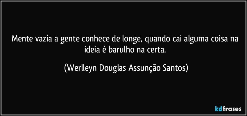 Mente vazia a gente conhece de longe, quando cai alguma coisa na ideia é barulho na certa. (Werlleyn Douglas Assunção Santos)