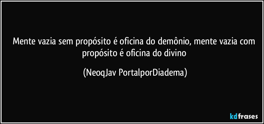 Mente vazia sem propósito é oficina do demônio, mente vazia com propósito é oficina do divino (NeoqJav PortalporDiadema)