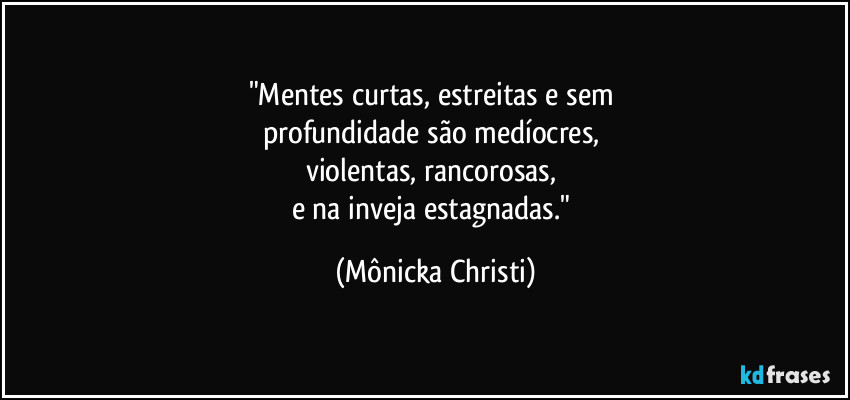 "Mentes curtas, estreitas e sem 
profundidade são medíocres, 
violentas, rancorosas, 
e na inveja estagnadas." (Mônicka Christi)