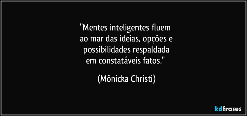 "Mentes inteligentes fluem
ao mar das ideias, opções e
possibilidades respaldada
em constatáveis fatos." (Mônicka Christi)