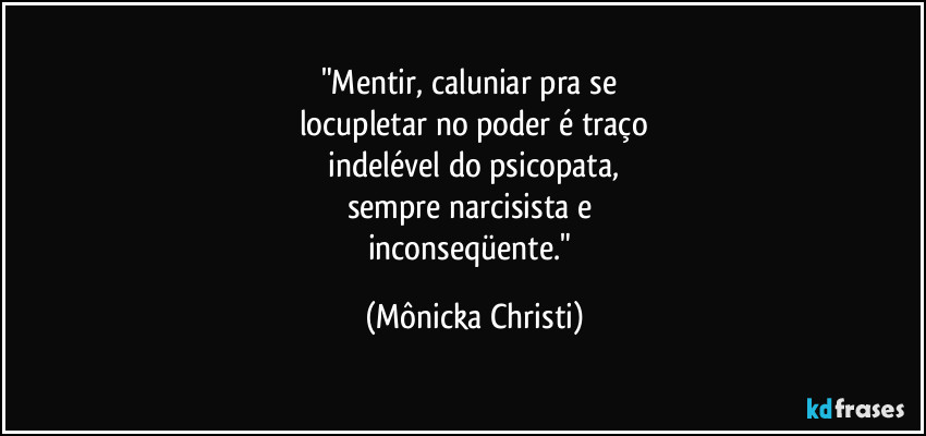 "Mentir, caluniar pra se 
locupletar no poder é traço
 indelével do psicopata, 
sempre narcisista e 
inconseqüente." (Mônicka Christi)
