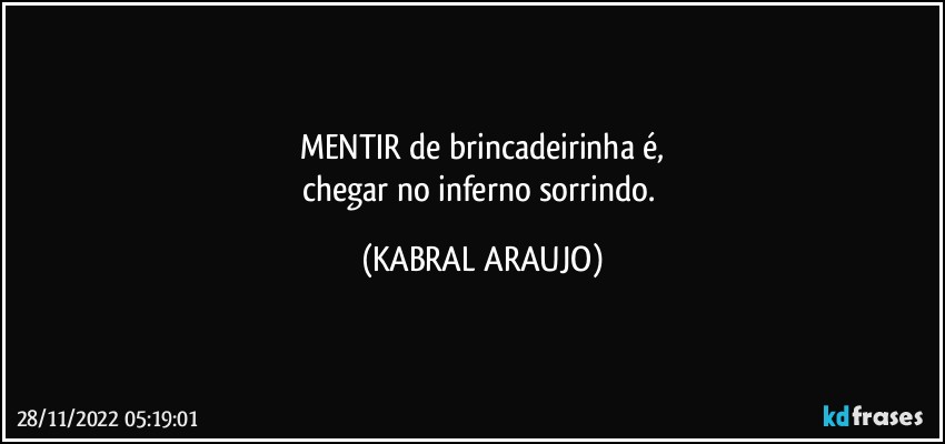 MENTIR de brincadeirinha é,
chegar no inferno sorrindo. (KABRAL ARAUJO)