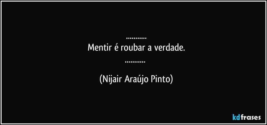 ...
Mentir é roubar a verdade.
... (Nijair Araújo Pinto)