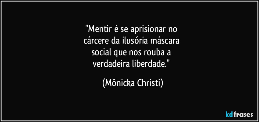 "Mentir é se aprisionar no 
cárcere da ilusória máscara 
social que nos rouba a 
verdadeira liberdade." (Mônicka Christi)