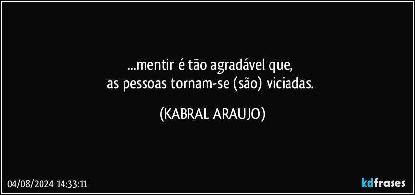 ...mentir é tão agradável que, 
as pessoas tornam-se (são) viciadas. (KABRAL ARAUJO)