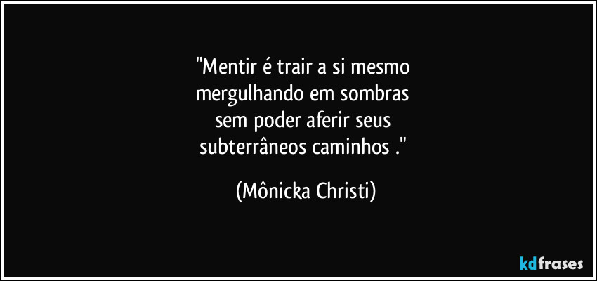 "Mentir é trair a si mesmo 
mergulhando em sombras 
sem poder aferir seus 
subterrâneos caminhos ." (Mônicka Christi)