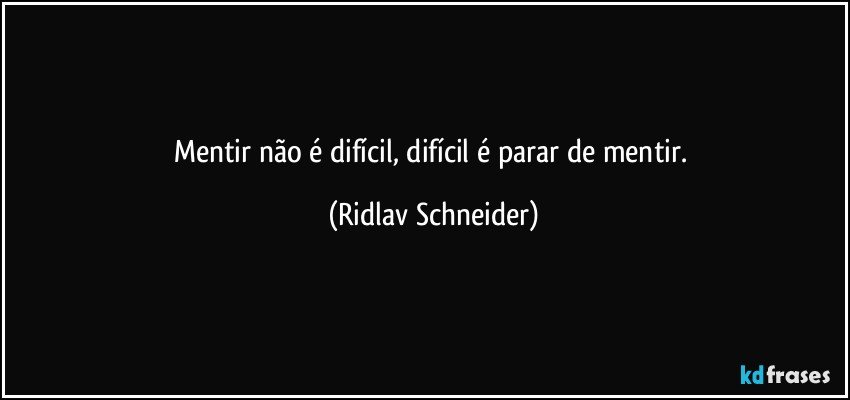 Mentir não é difícil, difícil é parar de mentir. (Ridlav Schneider)