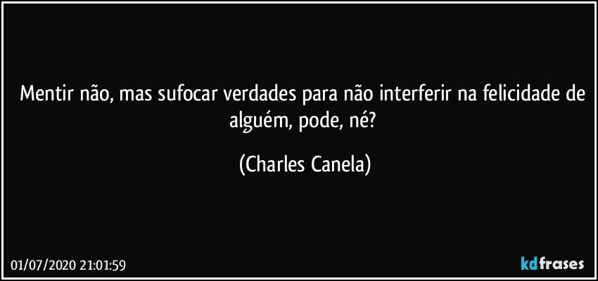 Mentir não, mas sufocar verdades para não interferir na felicidade de alguém, pode, né? (Charles Canela)