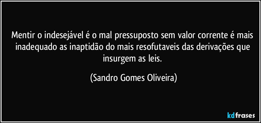 Mentir o indesejável é o mal pressuposto sem valor corrente é mais inadequado as inaptidão do mais resofutaveis das derivações que insurgem as leis. (Sandro Gomes Oliveira)