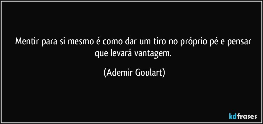 Mentir para si mesmo é como dar um tiro no próprio pé e pensar que levará vantagem. (Ademir Goulart)