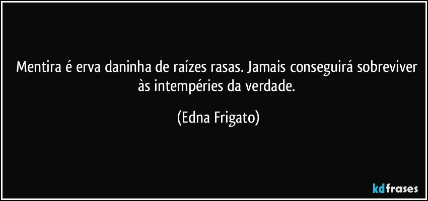 Mentira é erva daninha de raízes rasas. Jamais conseguirá  sobreviver às intempéries da verdade. (Edna Frigato)