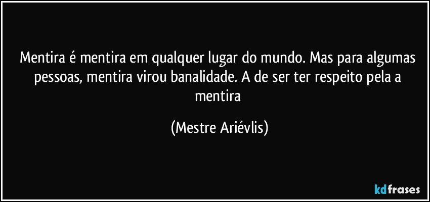 Mentira é mentira em qualquer lugar do mundo. Mas para algumas pessoas, mentira virou banalidade. A de ser ter respeito pela a mentira (Mestre Ariévlis)