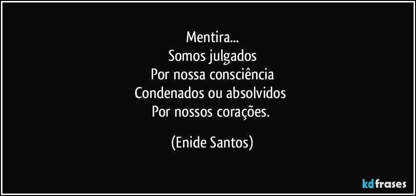 Mentira...
Somos julgados
Por nossa consciência
Condenados ou absolvidos 
Por nossos corações. (Enide Santos)