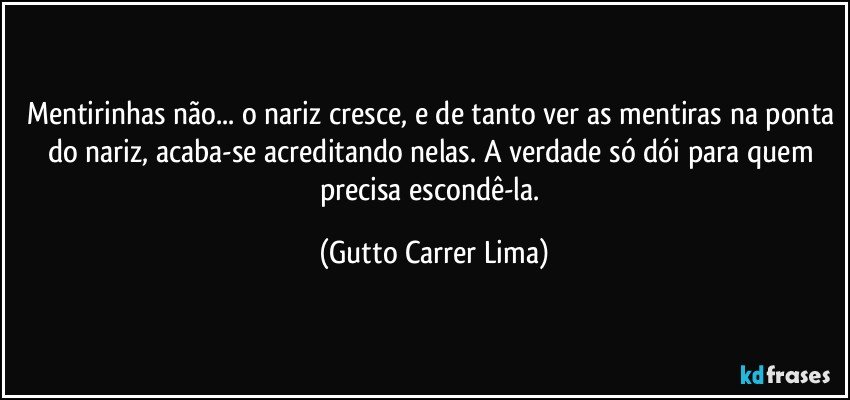 Mentirinhas não... o nariz cresce, e de tanto ver as mentiras na ponta do nariz, acaba-se acreditando nelas. A verdade só dói para quem precisa escondê-la. (Gutto Carrer Lima)