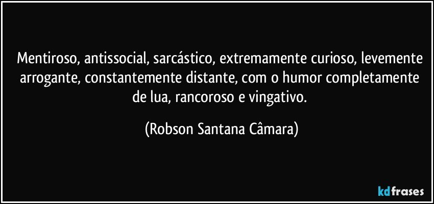 Mentiroso, antissocial, sarcástico, extremamente curioso, levemente arrogante, constantemente distante, com o humor completamente de lua, rancoroso e vingativo. (Robson Santana Câmara)