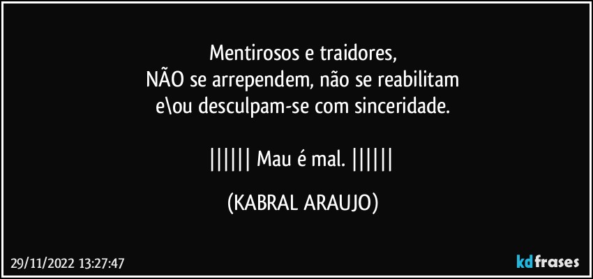 Mentirosos e traidores,
NÃO se arrependem, não se reabilitam
e\ou desculpam-se com sinceridade.

||||||  Mau é mal. |||||| (KABRAL ARAUJO)