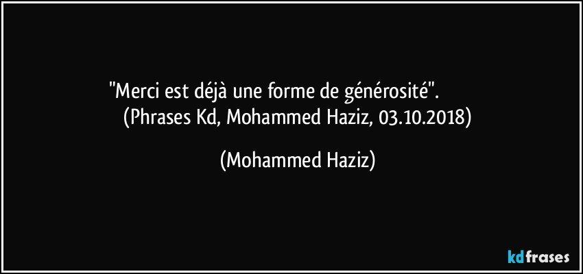 "Merci est déjà une forme de générosité".                                 
 (Phrases Kd, Mohammed Haziz, 03.10.2018) (Mohammed Haziz)