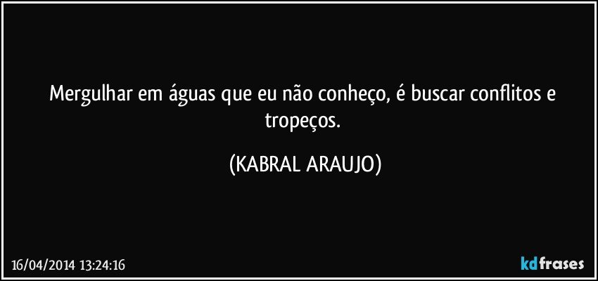 Mergulhar em águas que eu não conheço, é buscar conflitos e tropeços. (KABRAL ARAUJO)