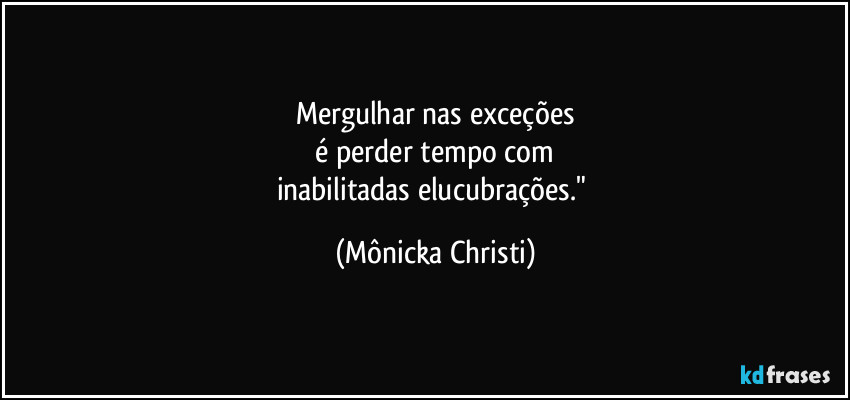 Mergulhar nas exceções
 é perder tempo com 
inabilitadas elucubrações." (Mônicka Christi)