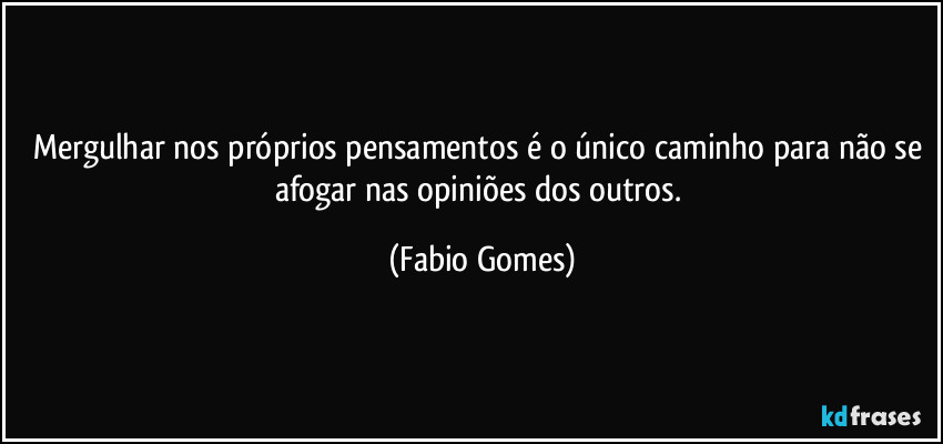 Mergulhar nos próprios pensamentos é o único caminho para não se afogar nas opiniões dos outros. (Fabio Gomes)