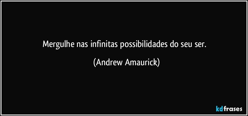 Mergulhe nas infinitas possibilidades do seu ser. (Andrew Amaurick)