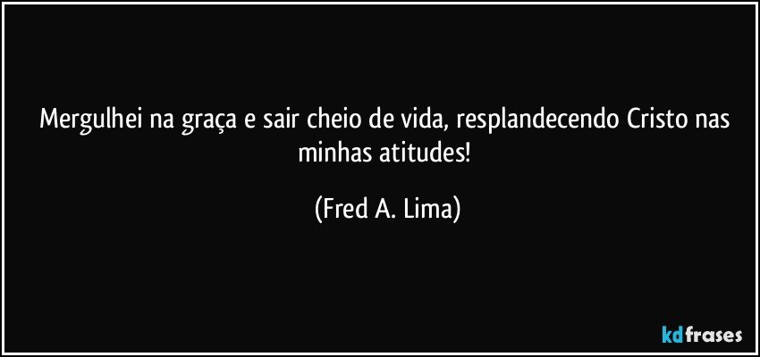 Mergulhei na graça e sair cheio de vida, resplandecendo Cristo nas minhas atitudes! (Fred A. Lima)